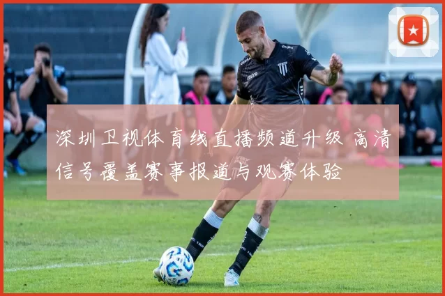 深圳卫视体育线直播频道升级 高清信号覆盖赛事报道与观赛体验