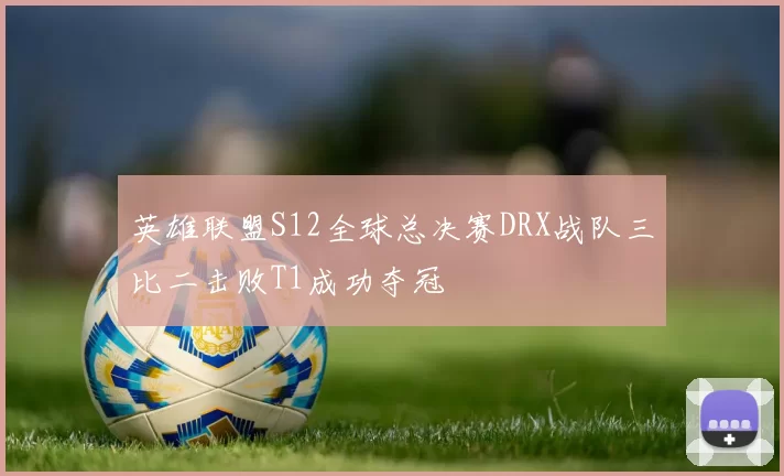 英雄联盟S12全球总决赛DRX战队三比二击败T1成功夺冠
