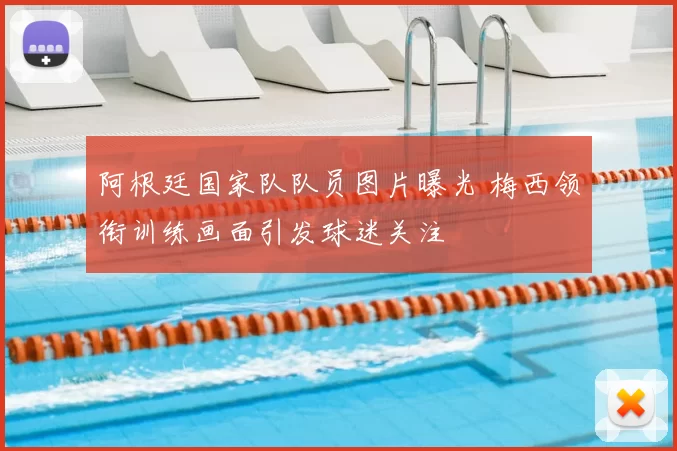 阿根廷国家队队员图片曝光 梅西领衔训练画面引发球迷关注