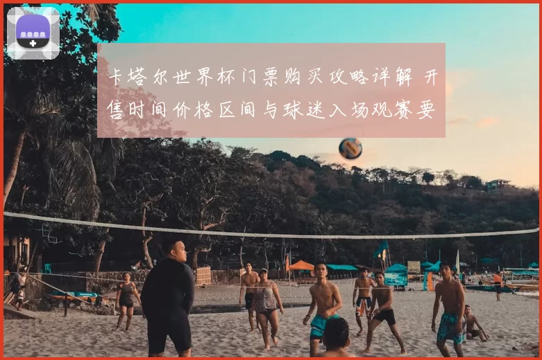 卡塔尔世界杯门票购买攻略详解 开售时间价格区间与球迷入场观赛要点