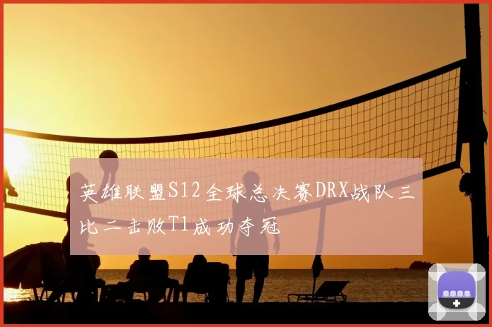 英雄联盟S12全球总决赛DRX战队三比二击败T1成功夺冠