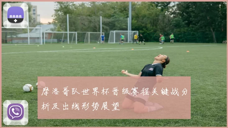 摩洛哥队世界杯晋级赛程关键战分析及出线形势展望