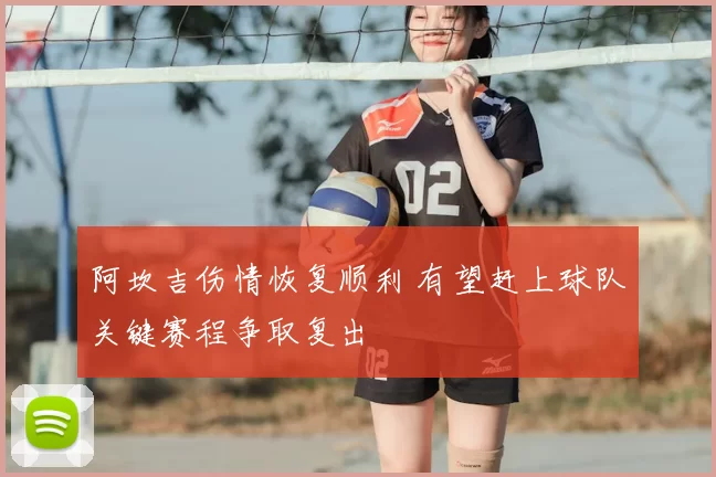 阿坎吉伤情恢复顺利 有望赶上球队关键赛程争取复出