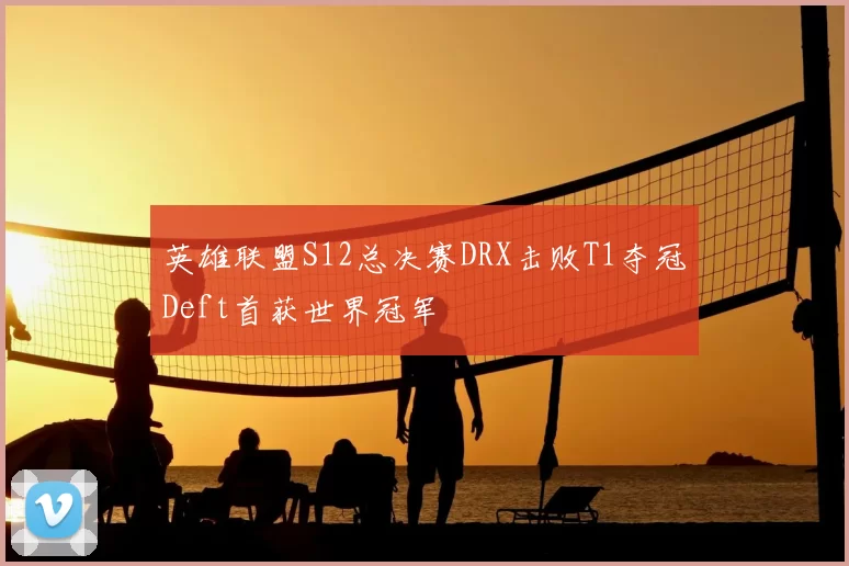 英雄联盟S12总决赛DRX击败T1夺冠Deft首获世界冠军