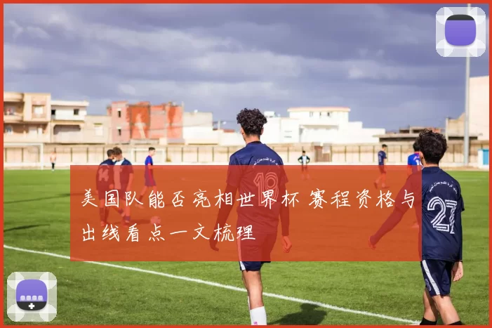 美国队能否亮相世界杯 赛程资格与出线看点一文梳理