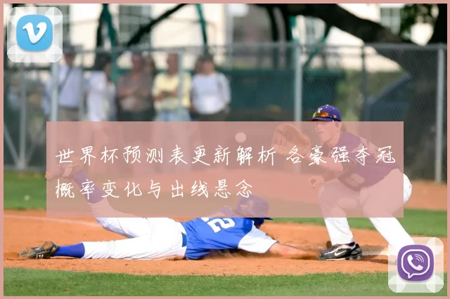 世界杯预测表更新解析 各豪强夺冠概率变化与出线悬念