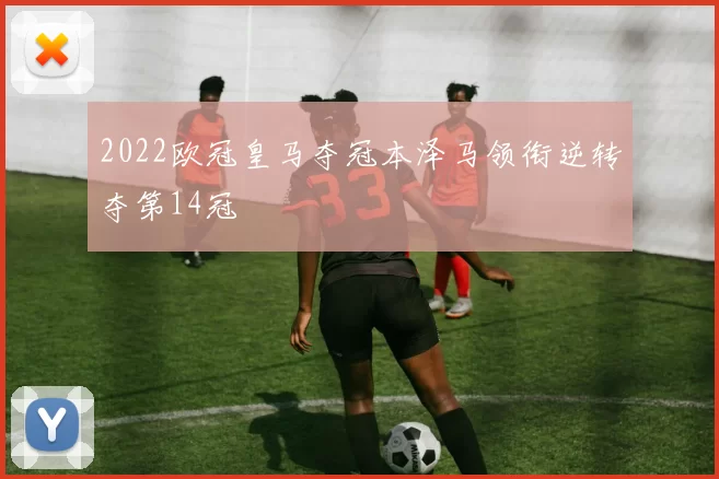 2022欧冠皇马夺冠本泽马领衔逆转夺第14冠