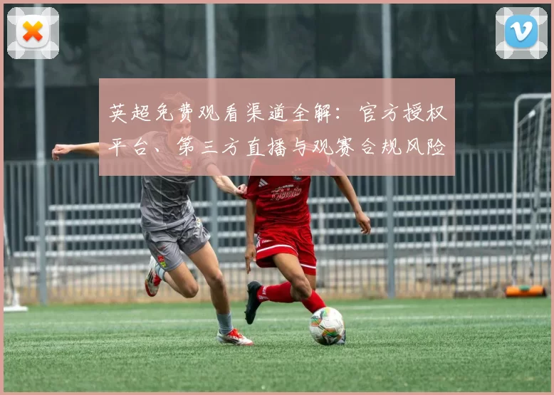 英超免费观看渠道全解：官方授权平台、第三方直播与观赛合规风险