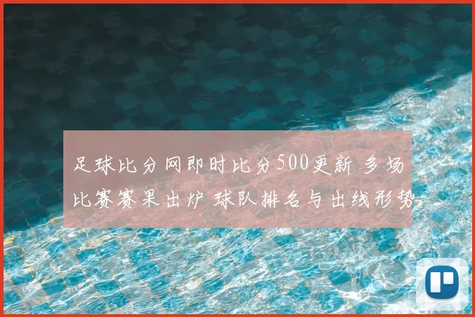 足球比分网即时比分500更新 多场比赛赛果出炉 球队排名与出线形势受关注